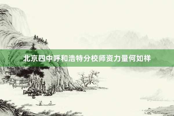 北京四中呼和浩特分校师资力量何如样