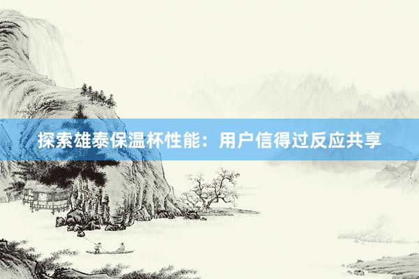 探索雄泰保温杯性能:用户信得过反应共享
