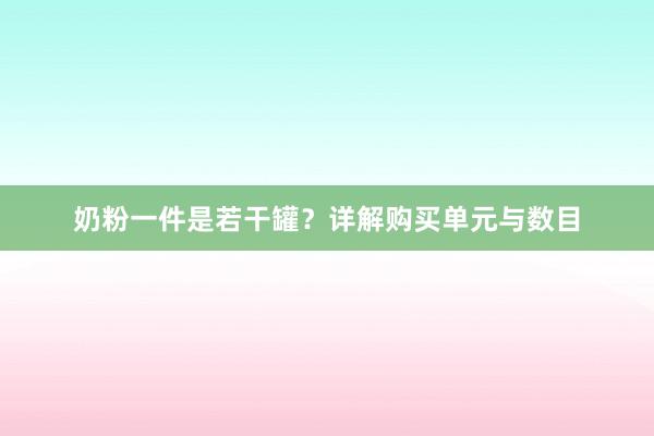 奶粉一件是若干罐?详解购买单元与数目