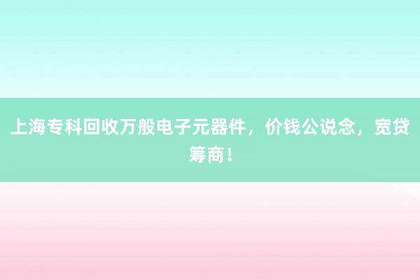 上海专科回收万般电子元器件,价钱公说念,宽贷筹商!