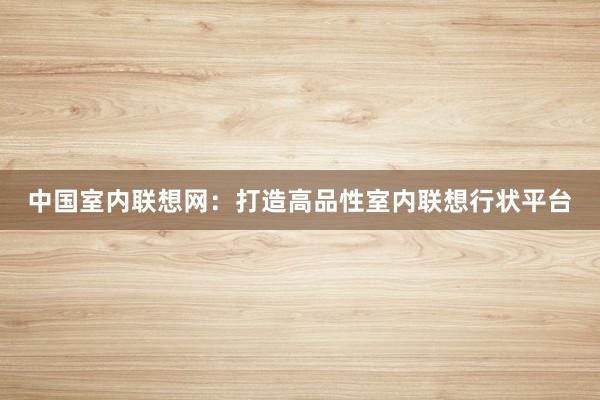 中国室内联想网:打造高品性室内联想行状平台