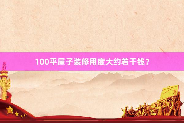 100平屋子装修用度大约若干钱？