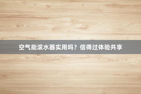 空气能滚水器实用吗?信得过体验共享