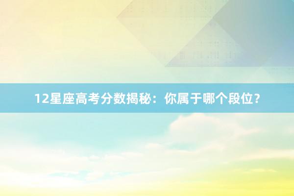 12星座高考分数揭秘：你属于哪个段位？