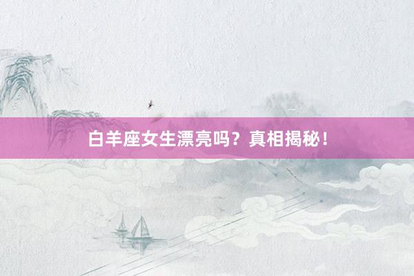 白羊座女生漂亮吗?真相揭秘!